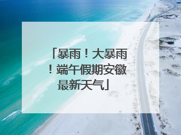 暴雨！大暴雨！端午假期安徽最新天气