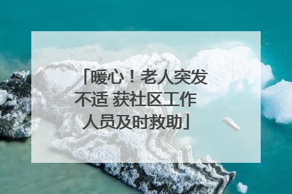 暖心！老人突发不适 获社区工作人员及时救助