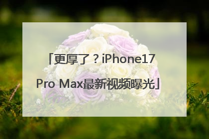 更厚了？iPhone17 Pro Max最新视频曝光