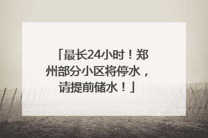 最长24小时！郑州部分小区将停水，请提前储水！