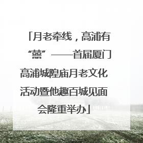 月老牵线，高浦有“囍”——首届厦门高浦城隍庙月老文化活动暨他趣百城见面会隆重举办