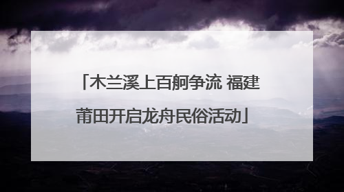 木兰溪上百舸争流 福建莆田开启龙舟民俗活动