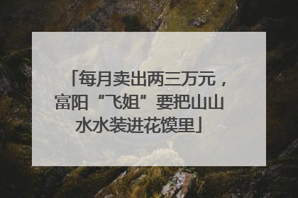 每月卖出两三万元，富阳“飞姐”要把山山水水装进花馍里