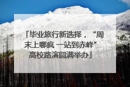 毕业旅行新选择，“周末上哪疯 一站到赤峰”高校路演圆满举办