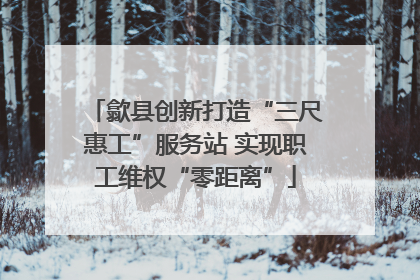 歙县创新打造“三尺惠工”服务站 实现职工维权“零距离”