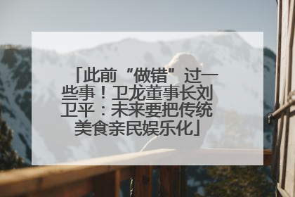 此前“做错”过一些事！卫龙董事长刘卫平：未来要把传统美食亲民娱乐化
