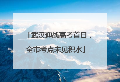 武汉迎战高考首日，全市考点未见积水