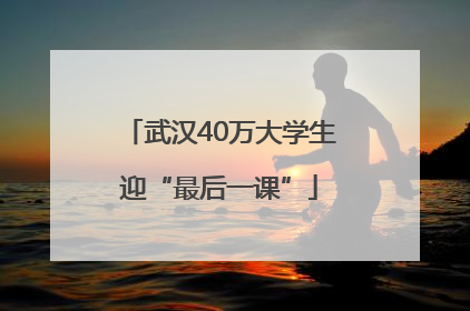 武汉40万大学生迎“最后一课”