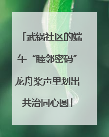 武锅社区的端午“睦邻密码”龙舟桨声里划出共治同心圆