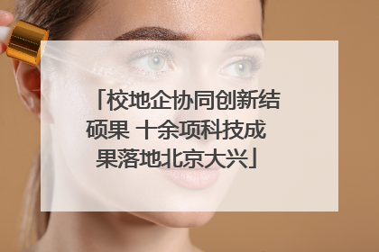 校地企协同创新结硕果 十余项科技成果落地北京大兴