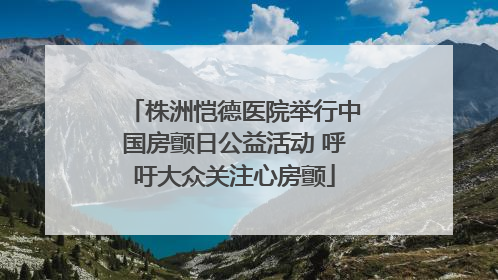 株洲恺德医院举行中国房颤日公益活动 呼吁大众关注心房颤
