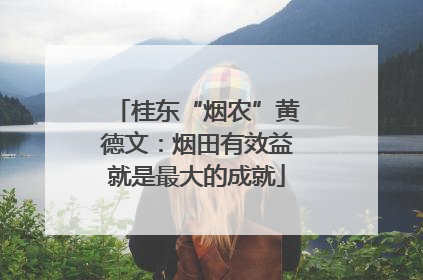 桂东“烟农”黄德文：烟田有效益就是最大的成就