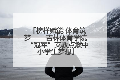 榜样赋能 体育筑梦——吉林体育学院“冠军”支教点燃中小学生梦想