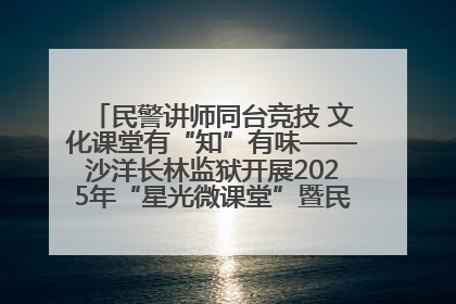民警讲师同台竞技 文化课堂有“知”有味——沙洋长林监狱开展2025年“星光微课堂”暨民警优质课竞赛