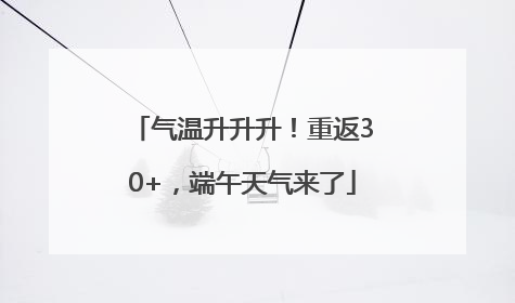 气温升升升！重返30+，端午天气来了