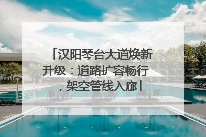 汉阳琴台大道焕新升级：道路扩容畅行，架空管线入廊