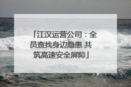 江汉运营公司：全员查找身边隐患 共筑高速安全屏障
