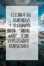 江湖不远，岳阳很近！全国网络媒体“湖南e周”主题宣传活动在岳阳启动