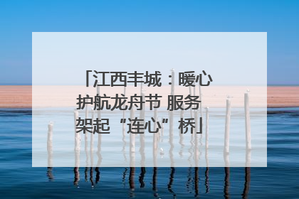 江西丰城：暖心护航龙舟节 服务架起“连心”桥