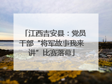 江西吉安县：党员干部“将军故事我来讲”比赛落幕