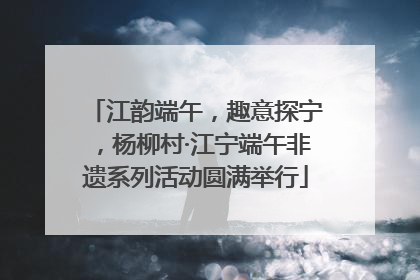 江韵端午，趣意探宁，杨柳村·江宁端午非遗系列活动圆满举行