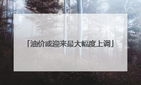 油价或迎来最大幅度上调