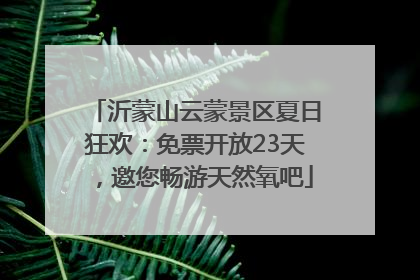 沂蒙山云蒙景区夏日狂欢：免票开放23天，邀您畅游天然氧吧