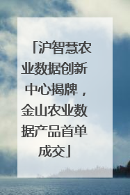 沪智慧农业数据创新中心揭牌，金山农业数据产品首单成交