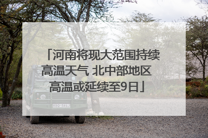 河南将现大范围持续高温天气 北中部地区高温或延续至9日