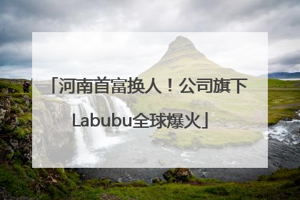 河南首富换人！公司旗下Labubu全球爆火