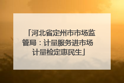 河北省定州市市场监管局：计量服务进市场 计量检定惠民生