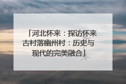 河北怀来：探访怀来古村落幽州村：历史与现代的完美融合