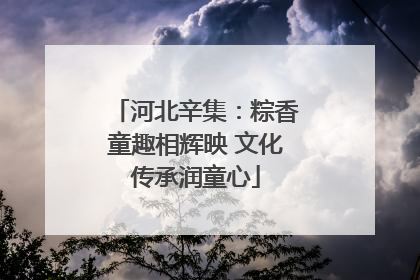 河北辛集：粽香童趣相辉映 文化传承润童心