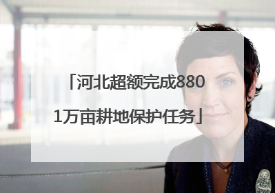 河北超额完成8801万亩耕地保护任务