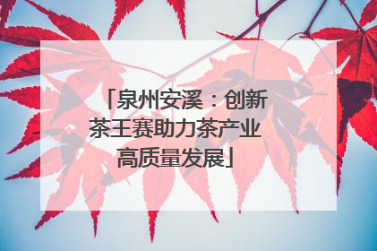 泉州安溪：创新茶王赛助力茶产业高质量发展