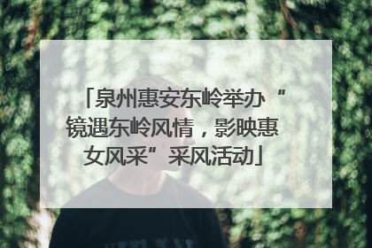 泉州惠安东岭举办“镜遇东岭风情，影映惠女风采”采风活动