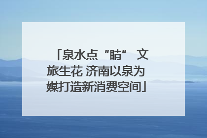 泉水点“睛” 文旅生花 济南以泉为媒打造新消费空间