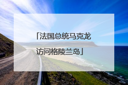 法国总统马克龙访问格陵兰岛