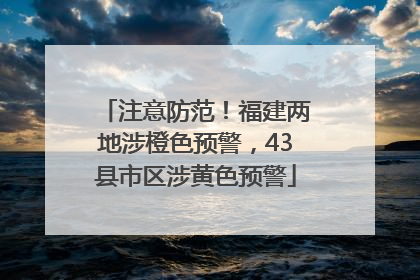 注意防范！福建两地涉橙色预警，43县市区涉黄色预警