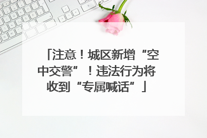 注意！城区新增“空中交警”！违法行为将收到“专属喊话”