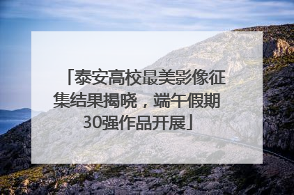 泰安高校最美影像征集结果揭晓，端午假期30强作品开展