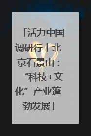 活力中国调研行丨北京石景山：“科技+文化”产业蓬勃发展