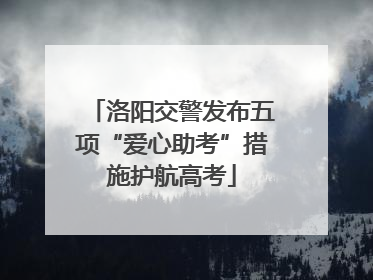 洛阳交警发布五项“爱心助考”措施护航高考