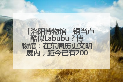 洛阳博物馆一铜当卢酷似Labubu？博物馆：在东周历史文明展内，距今已有2000多年历史