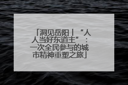 洞见岳阳丨“人人当好东道主”：一次全民参与的城市精神重塑之旅