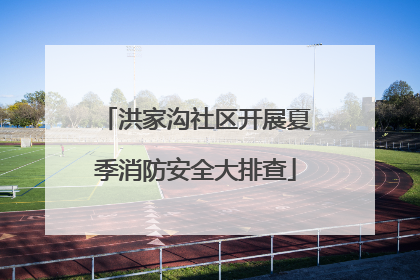 洪家沟社区开展夏季消防安全大排查