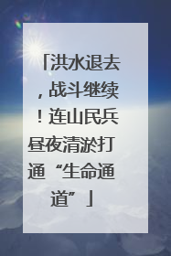 洪水退去，战斗继续！连山民兵昼夜清淤打通“生命通道”