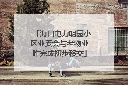 海口电力明园小区业委会与老物业昨完成初步移交