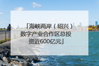 海峡两岸（绍兴）数字产业合作区总投资近600亿元