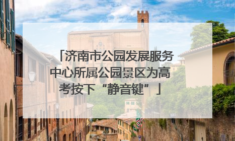 济南市公园发展服务中心所属公园景区为高考按下“静音键”